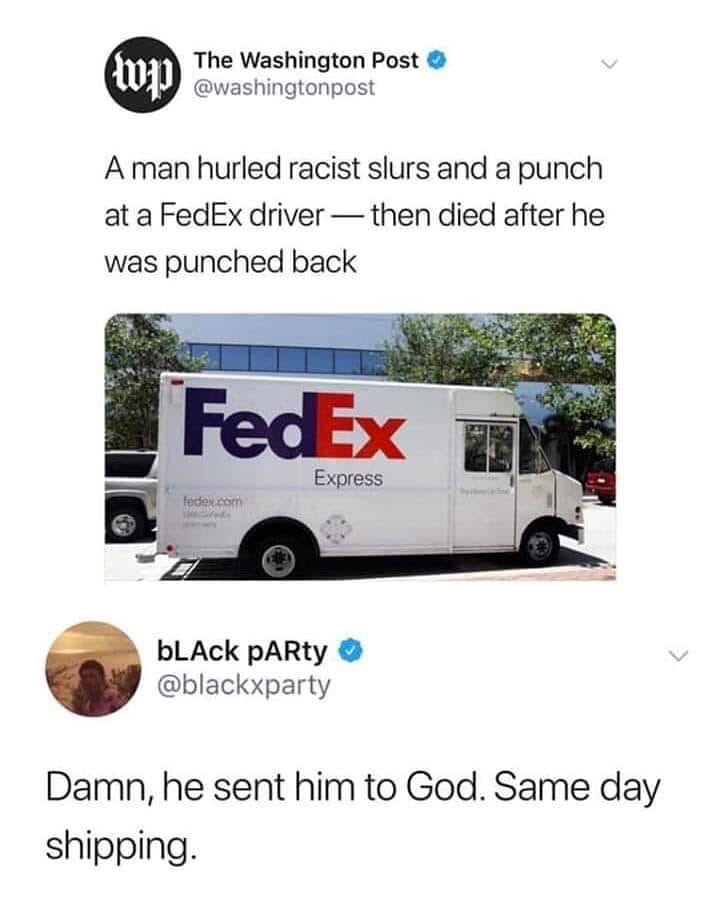 sent him to god same day shipping - wp The Washington Post A man hurled racist slurs and a punch at a FedEx driver then died after he was punched back FedEx Express bLACK PARty Damn, he sent him to God. Same day shipping.