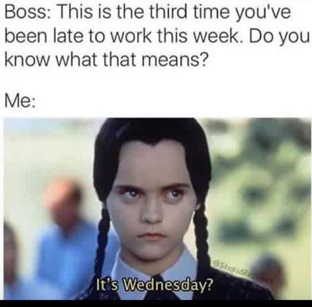 Wednesday humpday meme - boss this is the third time you ve been late this week - Boss This is the third time you've been late to work this week. Do you know what that means? Me Stupid It's Wednesday?
