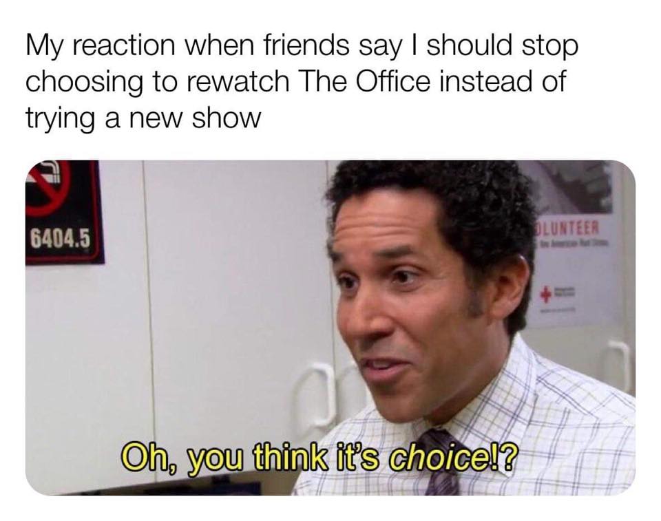the office memes - office you think its a choice - My reaction when friends say I should stop choosing to rewatch The Office instead of trying a new show Olunteer 6404.5 Oh, you think it's choice!?