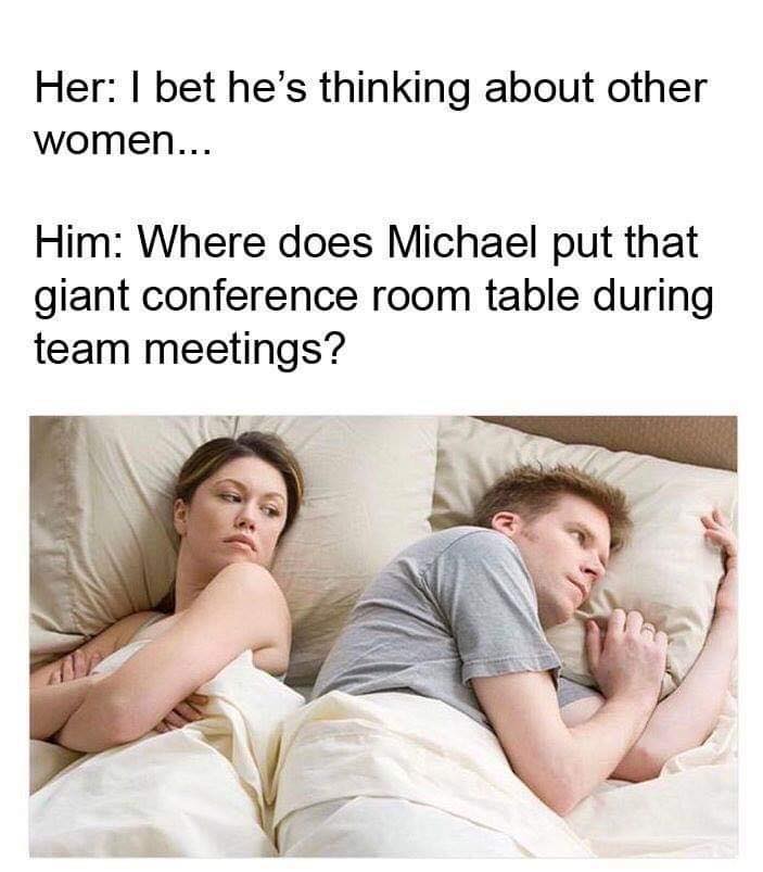 the office memes - he's probably thinking about other girls meme - Her I bet he's thinking about other women... Him Where does Michael put that giant conference room table during team meetings?