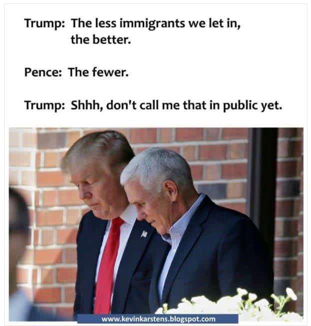 trump the fewer - Trump The less immigrants we let in, the better. Pence The fewer. Trump Shhh, don't call me that in public yet.