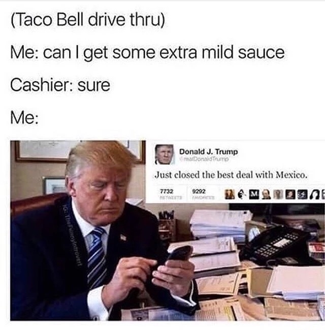 just closed the best deal with mexico - Taco Bell drive thru Me can I get some extra mild sauce Cashier sure Me Donald J. Trump Donald Just closed the best deal with Mexico.