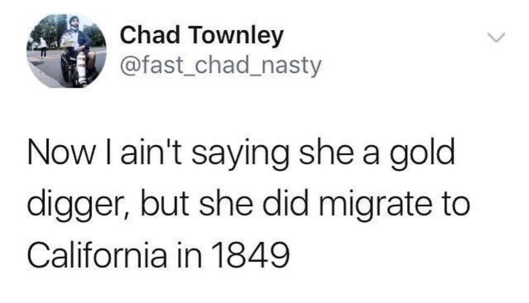672 Chad Townley Now I ain't saying she a gold digger, but she did migrate to California in 1849