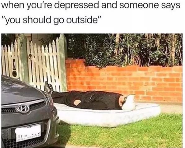 Guy laying on a mattress outside that says when you're depressed and some says you should go outside - depression memes