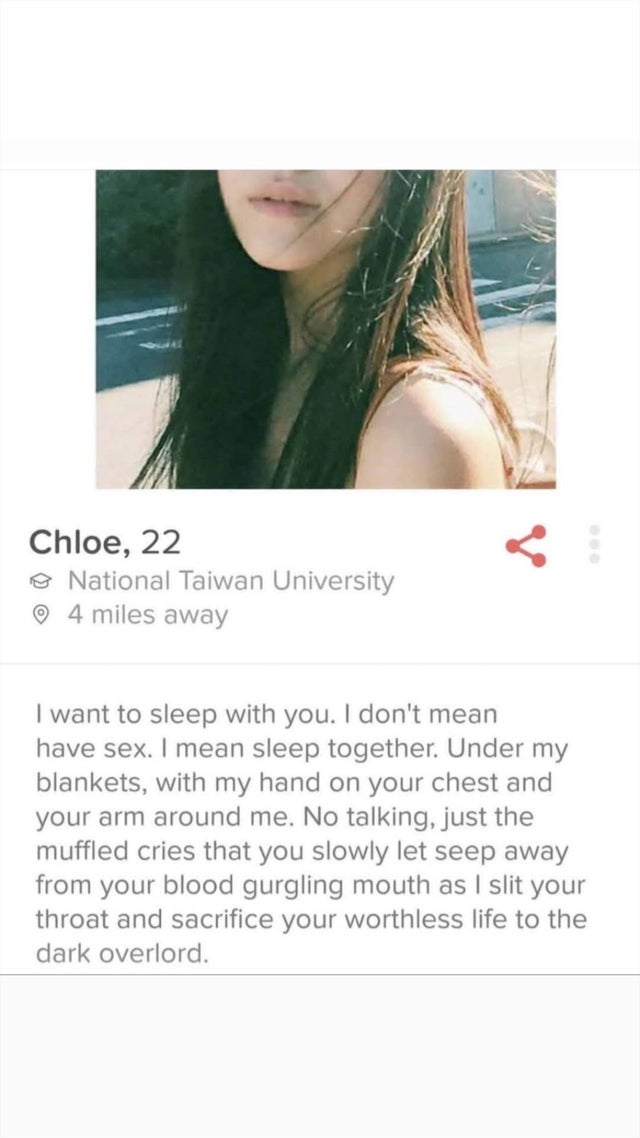 Funny tinder profile - they had us in the first half not gonna lie - Chloe, 22 @ National Taiwan University 4 miles away I want to sleep with you. I don't mean have sex. I mean sleep together. Under my blankets, with my hand on your chest and your arm aro