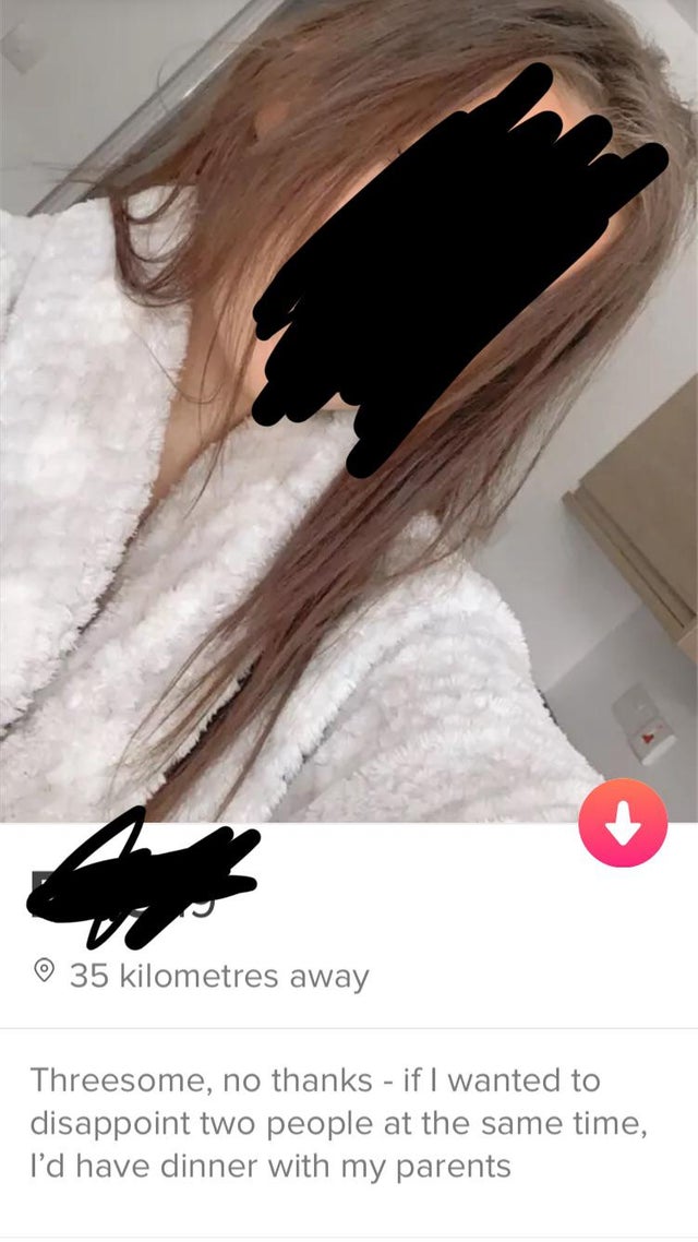 Funny tinder profile - poster - 35 kilometres away Threesome, no thanks if I wanted to disappoint two people at the same time, I'd have dinner with my parents