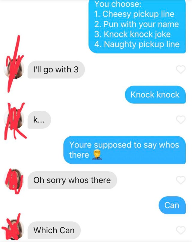 Tinder pickup lines - communication - You choose 1. Cheesy pickup line 2. Pun with your name 3. Knock knock joke 4. Naughty pickup line I'll go with 3 Knock knock Youre supposed to say whos there Oh sorry whos there Can Which Can