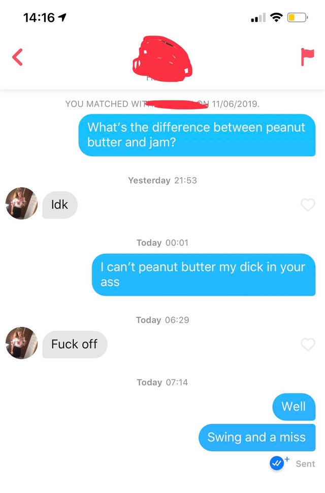 Tinder pickup lines - web page - 1 You Matched Wit An 11062019. What's the difference between peanut butter and jam? Yesterday Idk Idk Today I can't peanut butter my dick in your ass Today Fuck off Fuck off Today Well Swing and a miss Sent