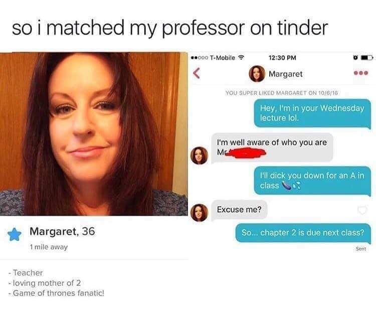 Tinder pickup lines - so i matched my professor on tinder - so i matched my professor on tinder 6.900 TMobile Margaret You Super d Margaret On 10616 Hey, I'm in your Wednesday lecture lol. I'm well aware of who you are Me I'll dick you down for an A in cl