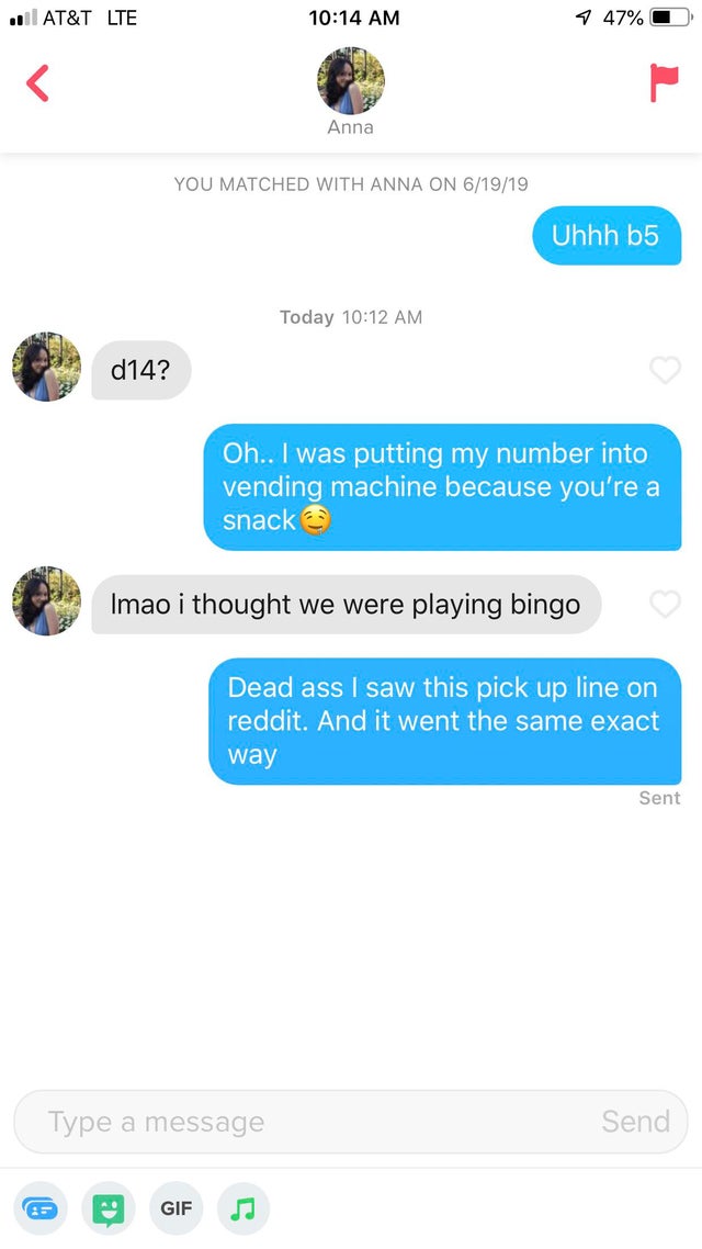 Tinder pickup lines - web page - Anna You Matched With Anna On 61919 Uhhh b5 Today d14? Oh.. I was putting my number into vending machine because you're a snack Imao i thought we were playing bingo Dead ass I saw this pick up line on reddit. And it went t