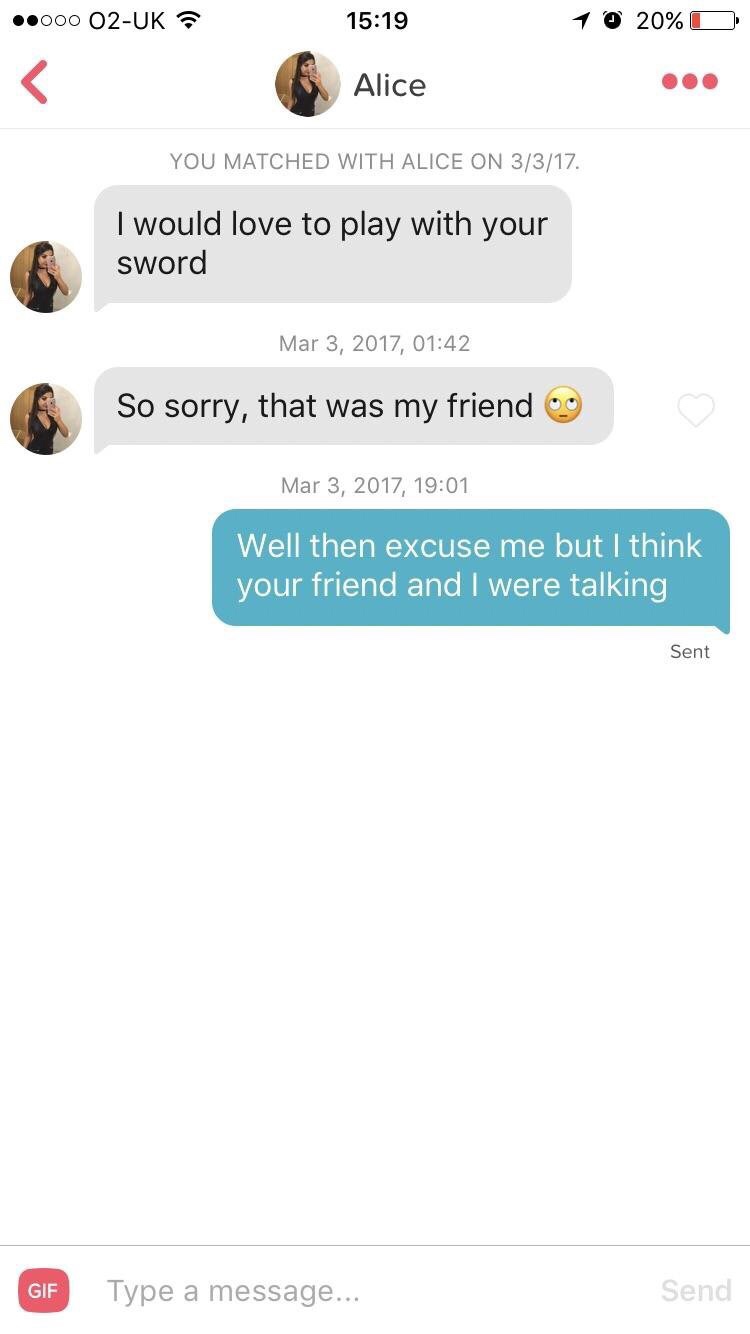 Tinder pickup lines - Alice You Matched With Alice On 3317. I would love to play with your sword , So sorry, that was my friend , Well then excuse me but I think your friend and I were talking Sent Gif Type a message... Send