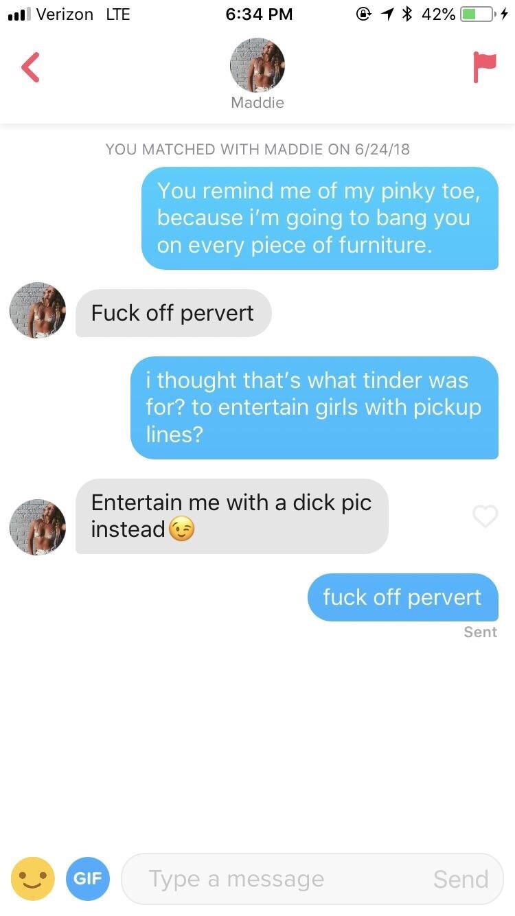 Tinder pickup lines - shoot your shot pick up lines - Maddie You Matched With Maddie On 62418 You remind me of my pinky toe, because i'm going to bang you on every piece of furniture. Fuck off pervert i thought that's what tinder was for? to entertain gir