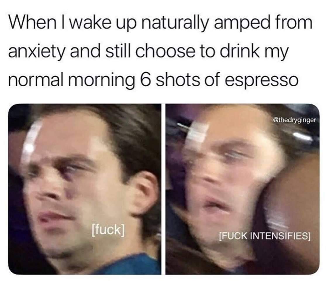 Depression meme - fuck intensifies meme - When I wake up naturally amped from anxiety and still choose to drink my normal morning 6 shots of espresso fuck Fuck Intensifies