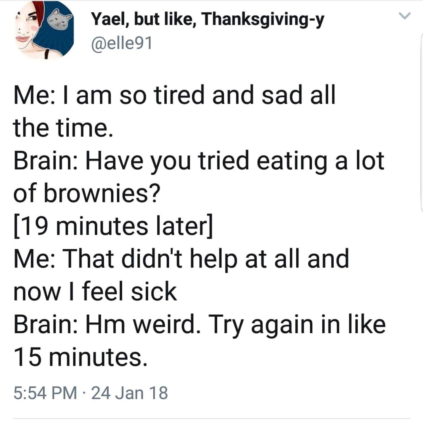 Depression meme - angle - Yael, but , Thanksgivingy Me I am so tired and sad all the time. Brain Have you tried eating a lot of brownies? 19 minutes later Me That didn't help at all and now I feel sick Brain Hm weird. Try again in 15 minutes. 24 Jan 18