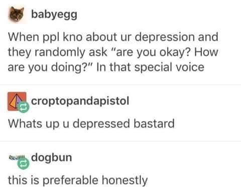 Depression meme - diagram - babyegg When ppl kno about ur depression and they randomly ask "are you okay? How are you doing?" In that special voice croptopandapistol Whats up u depressed bastard e dogbun this is preferable honestly
