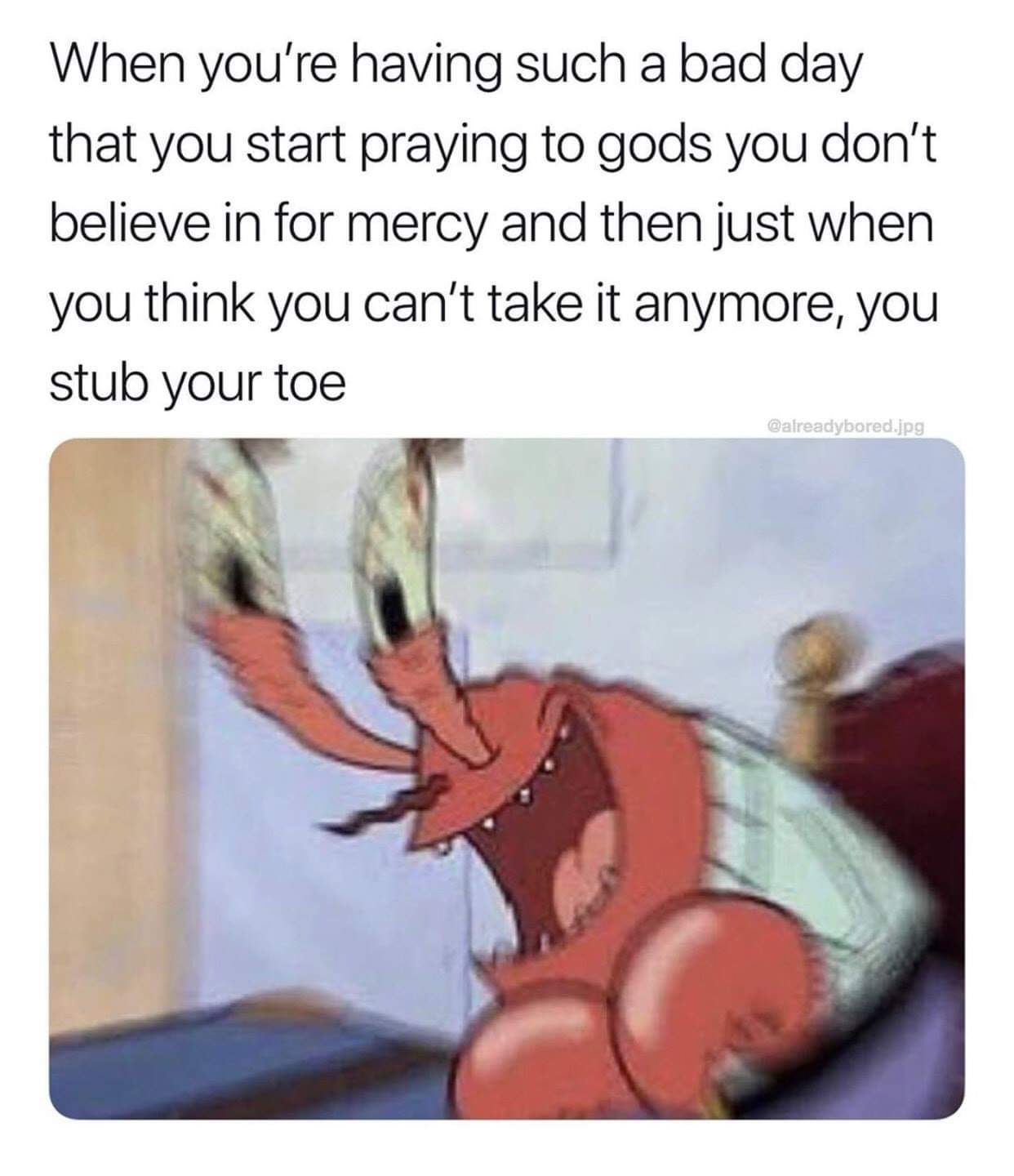 Depression meme - r bikinibottomtwitter - When you're having such a bad day that you start praying to gods you don't believe in for mercy and then just when you think you can't take it anymore, you stub your toe .jpg