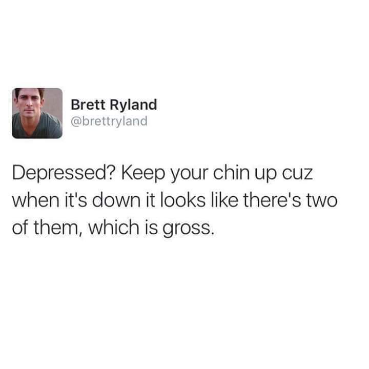 Depression meme - never underestimate the power of a man - Brett Ryland Brett Ryland Depressed? Keep your chin up cuz when it's down it looks there's two of them, which is gross.