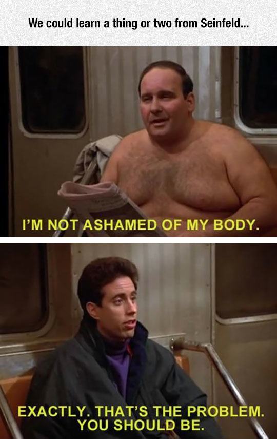 summer memes - seinfeld funny - We could learn a thing or two from Seinfeld... I'M Not Ashamed Of My Body. Exactly. That'S The Problem. You Should Be.