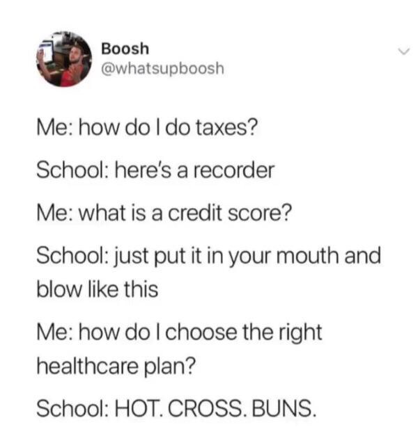 funny picture - hot cross buns school meme - Boosh Me how do I do taxes? School here's a recorder Me what is a credit score? School just put it in your mouth and blow this Me how do I choose the right healthcare plan? School Hot. Cross. Buns.