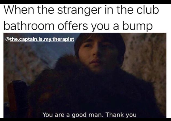GOT meme - When the stranger in the club bathroom offers you a bump .captain.is.my.therapist You are a good man. Thank you