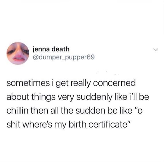 jenna death sometimes i get really concerned about things very suddenly i'll be chillin then all the sudden be "o shit where's my birth certificate"