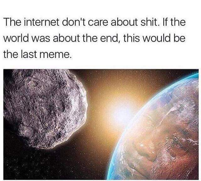 end of the world meme - The internet don't care about shit. If the world was about the end, this would be the last meme.