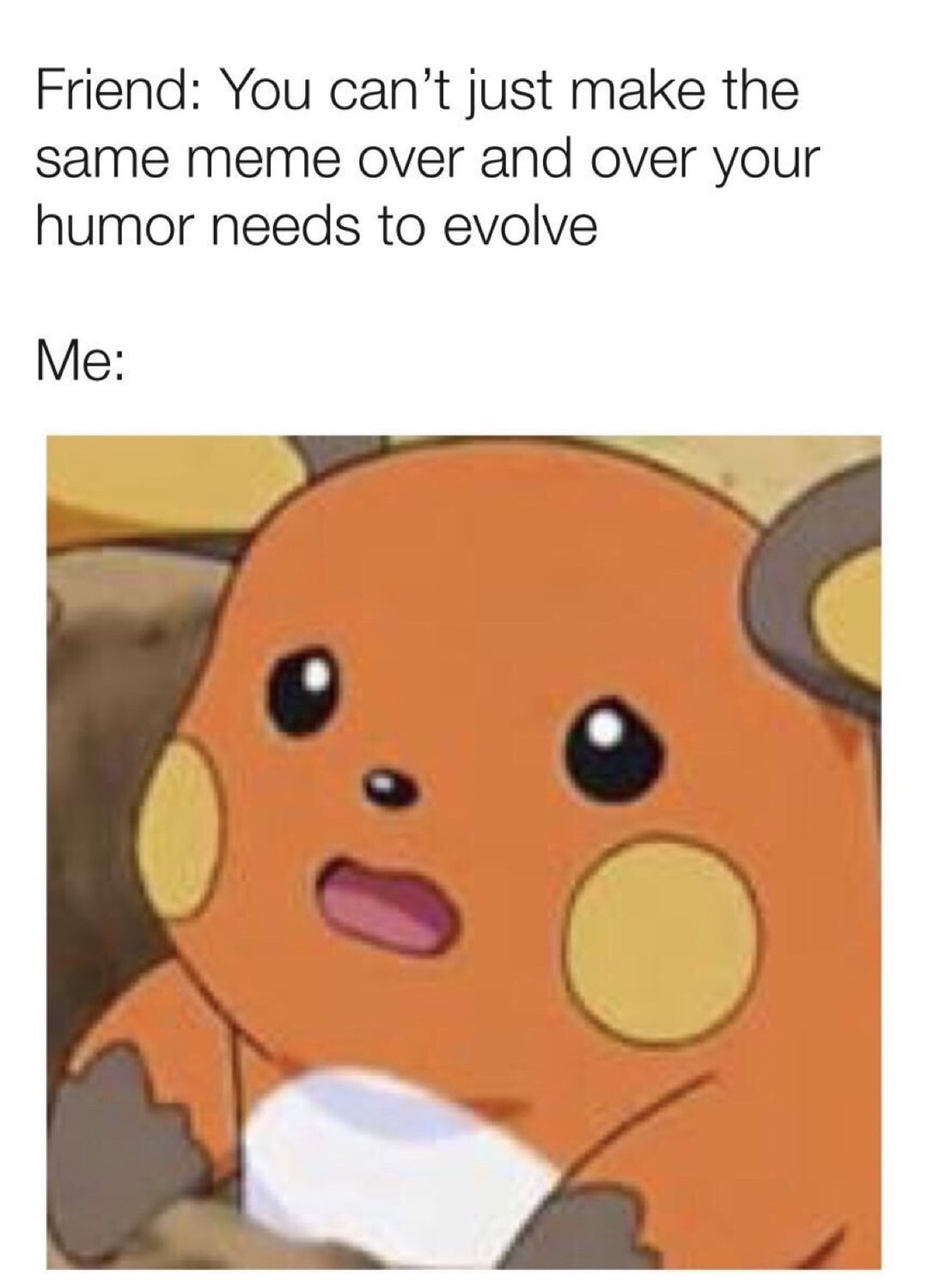 surprised pikachu meme - Friend You can't just make the same meme over and over your humor needs to evolve Me