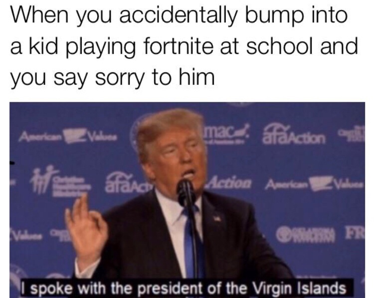 spoke with the president of the virgin islands - When you accidentally bump into a kid playing fortnite at school and you say sorry to him American Values mac afaction Hi fci a Action American Values Na I spoke with the president of the Virgin Islands