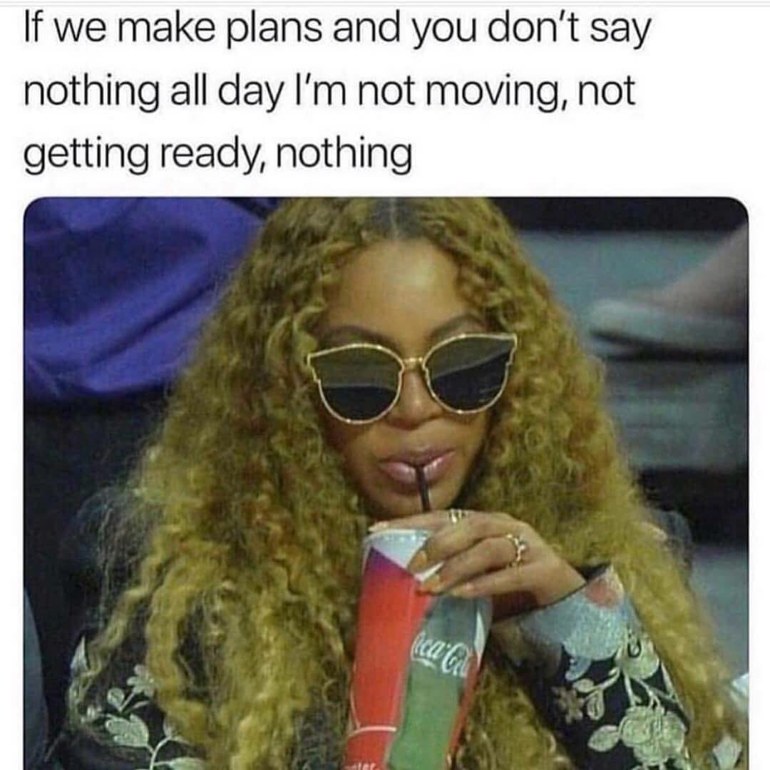 Beyoncé - If we make plans and you don't say nothing all day I'm not moving, not getting ready, nothing