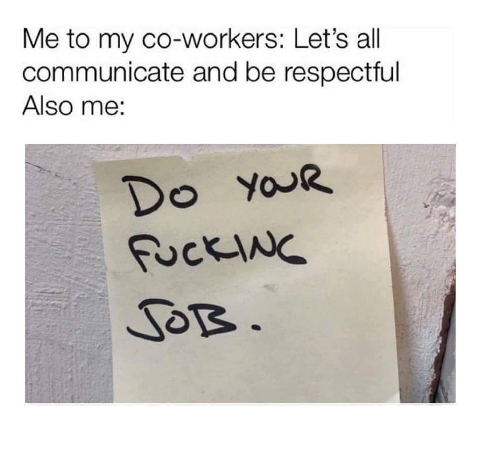 work meme - writing - Me to my coworkers Let's all communicate and be respectful Also me Do your fucking Sob.