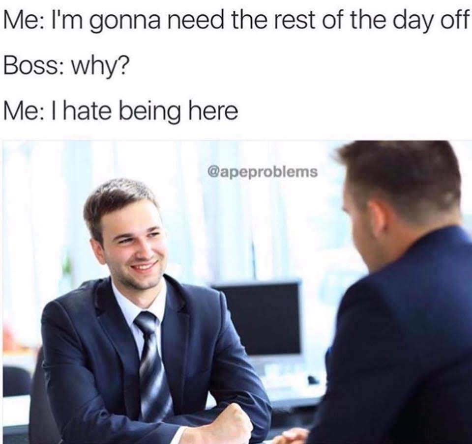work meme - hate being here meme - Me I'm gonna need the rest of the day off Boss why? Me I hate being here