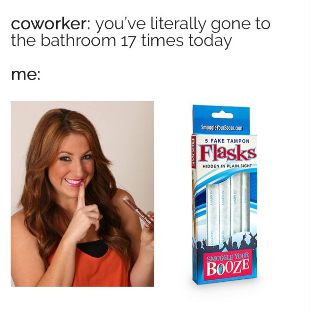 work meme - Meme - coworker you've literally gone to the bathroom 17 times today me SmuggleYourBooze.com 5 Fake Tampon Flasks Hidden In Plain Sight Smuggle Your Booze