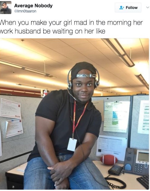 work meme - her work husband - Average Nobody Imnotaaron 4. When you make your girl mad in the morning her work husband be waiting on her
