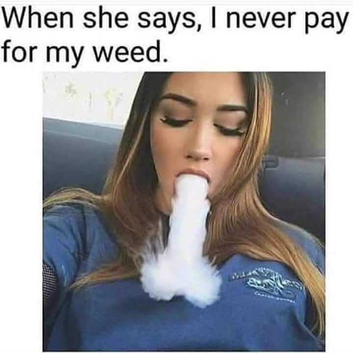 weed meme -  When she says, I never pay for my weed.