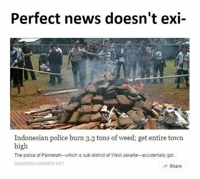 weed meme- indonesian police burn weed - Perfect news doesn't exi Leden Indonesian police burn 33 tons of weed get entire town high The police of Palmerahwhich is subdistrict of West Jakartaaccidentally got. Dangerousminds Net