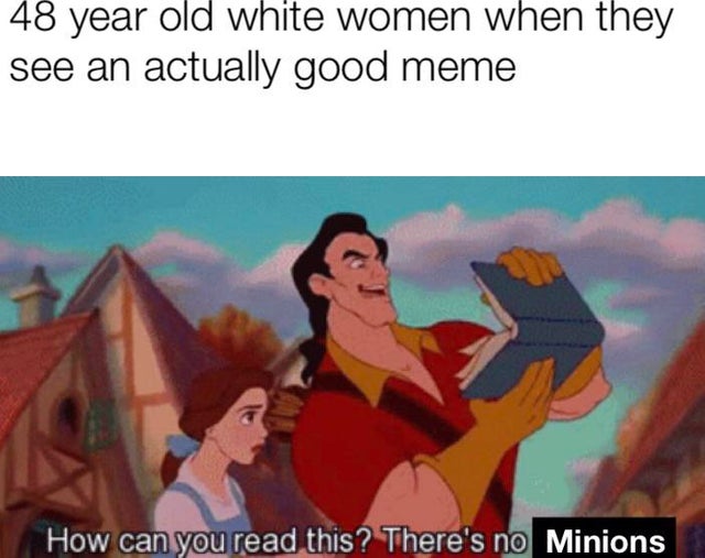Karen Memes - 48 year old white women when they see an actually good meme How can you read this? There's no Minions