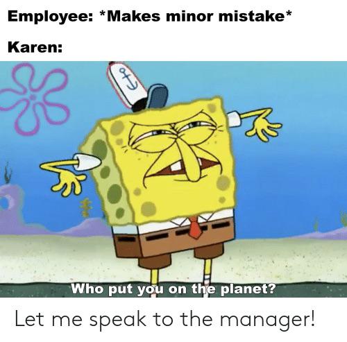 Karen Memes - spongebob Employee Makes minor mistake Karen Who put you on the planet? Let me speak to the manager!