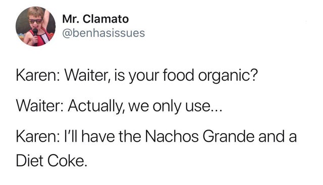 Karen Memes - Mr. Clamato Karen Waiter, is your food organic? Waiter Actually, we only use... Karen I'll have the Nachos Grande and a Diet Coke.