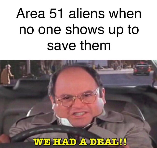 area 51 meme - angry costanza - Area 51 aliens when no one shows up to save them We Had A Deal!!
