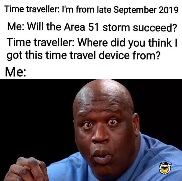 area 51 meme - Time traveller I'm from late Me Will the Area 51 storm succeed? Time traveller Where did you think I got this time travel device from? Me