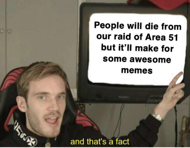 area 51 meme - pewdiepie it's a fact - People will die from our raid of Area 51 but it'll make for some awesome memes and that's a fact