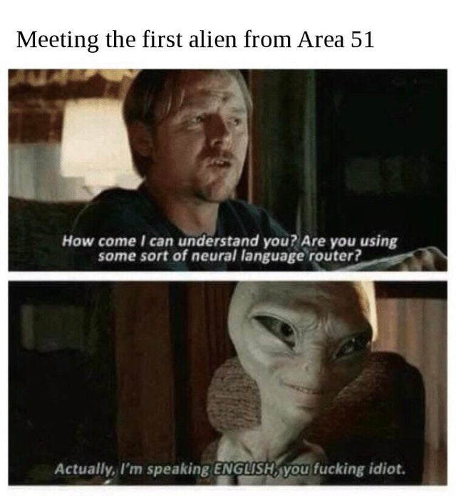area 51 meme - funny paul the alien memes - Meeting the first alien from Area 51 How come I can understand you? Are you using some sort of neural language router? Actually, I'm speaking English, you fucking idiot.