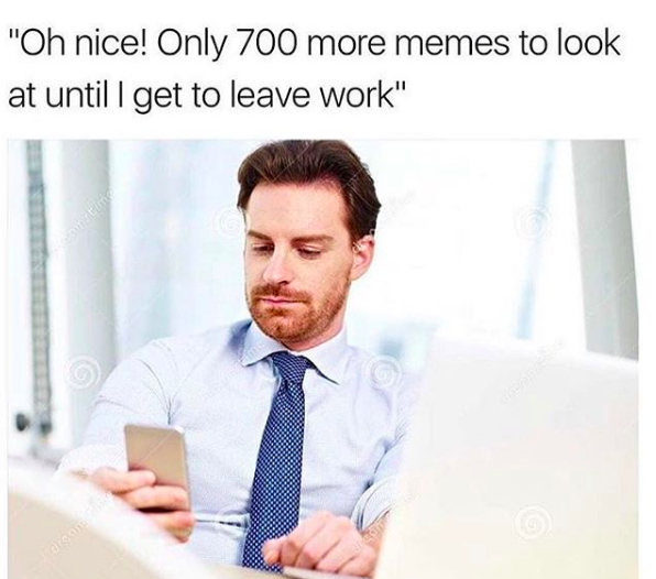 Oh nice! Only 700 more memes to look at until I get to leave work