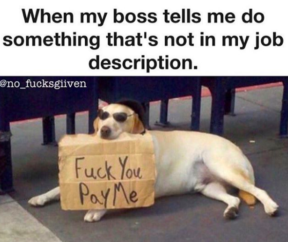 When my boss tells me do something that's not in my job description. Fuck You Pay Me