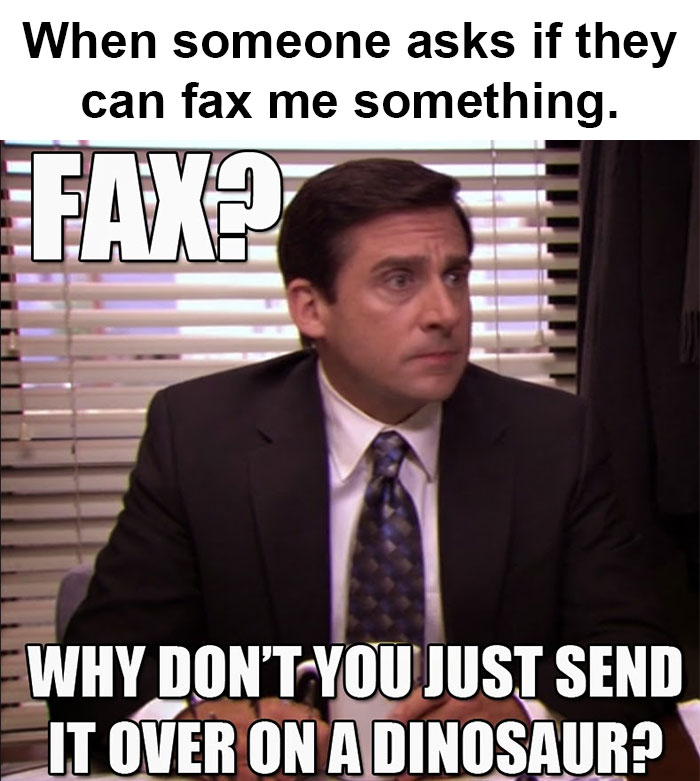 When someone asks if they can fax me something. Faxe Why Don'T You Just Send It Over On A Dinosaur?