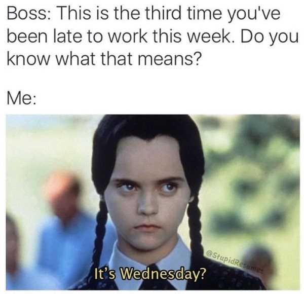 Boss This is the third time you've been late to work this week. Do you know what that means? Me It's Wednesday?