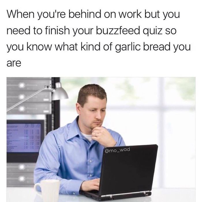 When you're behind on work but you need to finish your buzzfeed quiz so you know what kind of garlic bread you are