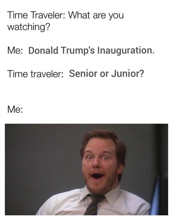 meme chris pratt - Time Traveler What are you watching? Me Donald Trump's Inauguration. Time traveler Senior or Junior? Me