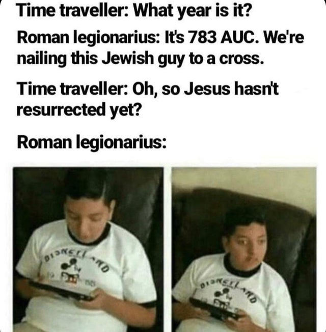 deep web memes - Time traveller What year is it? Roman legionarius It's 783 Auc. We're nailing this Jewish guy to a cross. Time traveller Oh, so Jesus hasn't resurrected yet? Roman legionarius