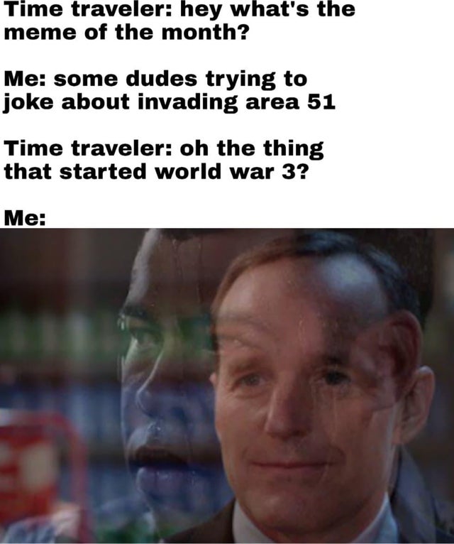 Meme - Time traveler hey what's the meme of the month? Me some dudes trying to joke about invading area 51 Time traveler oh the thing that started world war 3? Me